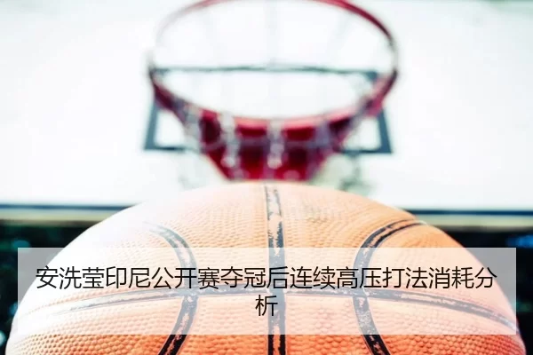 安洗莹印尼公开赛夺冠后连续高压打法消耗分析